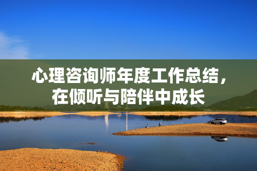 心理咨询师年度工作总结，在倾听与陪伴中成长