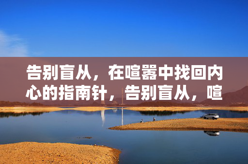 告别盲从，在喧嚣中找回内心的指南针，告别盲从，喧嚣中寻心之指南