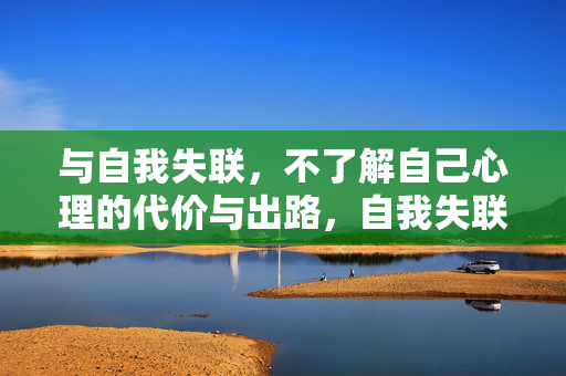 与自我失联，不了解自己心理的代价与出路，自我失联的代价与出路