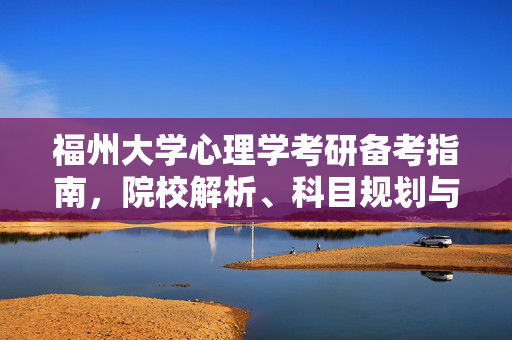 福州大学心理学考研备考指南，院校解析、科目规划与备考策略，福州大学心理学考研备考全攻略