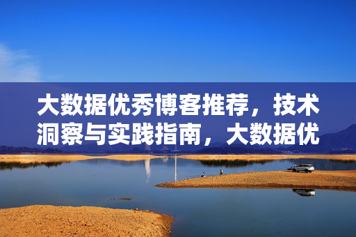 大数据优秀博客推荐，技术洞察与实践指南，大数据优秀博客推荐，技术洞察与实践指南