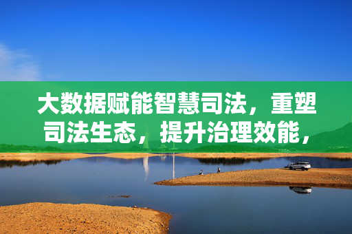 大数据赋能智慧司法，重塑司法生态，提升治理效能，大数据赋能智慧司法重塑生态提升治理效能