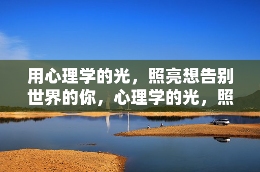 用心理学的光，照亮想告别世界的你，心理学的光，照亮想告别世界的你