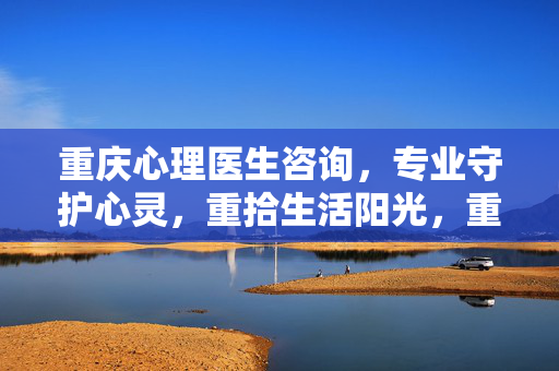 重庆心理医生咨询，专业守护心灵，重拾生活阳光，重庆专业心理医生，守护心灵，重拾生活阳光