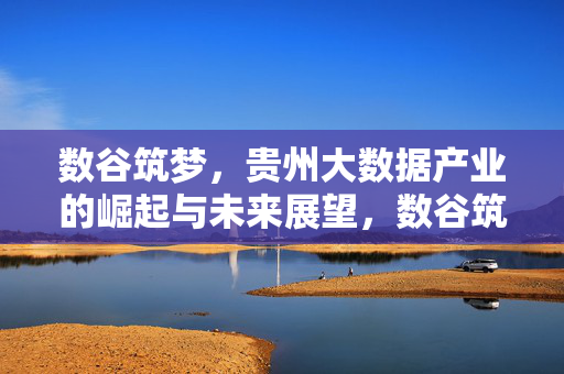 数谷筑梦,贵州大数据产业的崛起与未来展望,数谷筑梦,贵州大数据产业的崛起与未来展望