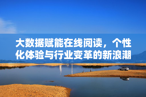 大数据赋能在线阅读,个性化体验与行业变革的新浪潮,大数据赋能在线阅读,个性化体验与行业变革的新浪潮
