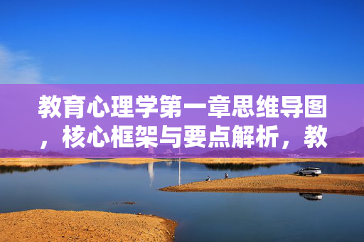 教育心理学第一章思维导图,核心框架与要点解析,教育心理学第一章思维导图,核心框架与要点解析