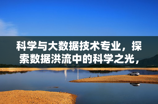 科学与大数据技术专业,探索数据洪流中的科学之光,赋能未来创新引擎,数据洪流中的科学之光,科学与大数据技术的创新引擎
