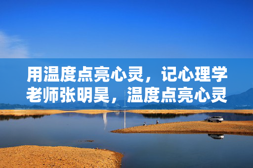用温度点亮心灵，记心理学老师张明昊，温度点亮心灵，记心理学老师张明昊