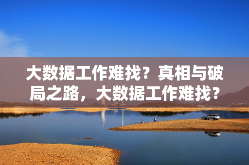 大数据工作难找？真相与破局之路，大数据工作难找？真相与破局之路