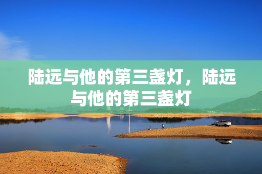 陆远与他的第三盏灯，陆远与他的第三盏灯