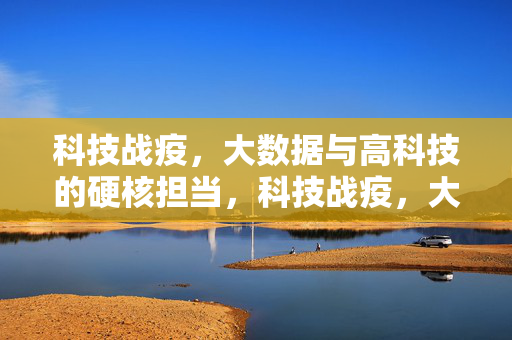 科技战疫，大数据与高科技的硬核担当，科技战疫，大数据与高科技硬核担当