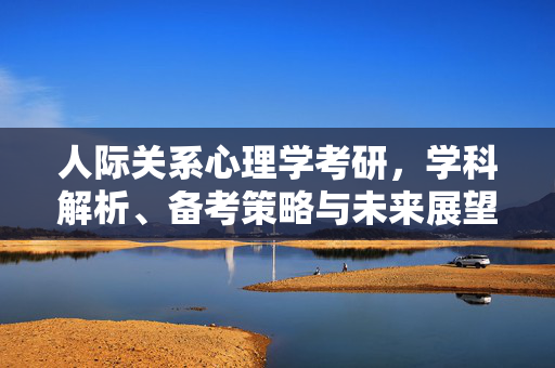 人际关系心理学考研，学科解析、备考策略与未来展望，人际关系心理学考研，学科解析、备考策略与未来展望