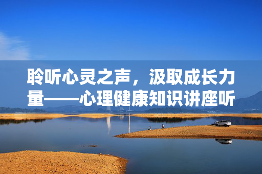 聆听心灵之声，汲取成长力量——心理健康知识讲座听后感，聆听心灵，汲取成长——心理健康讲座听后感