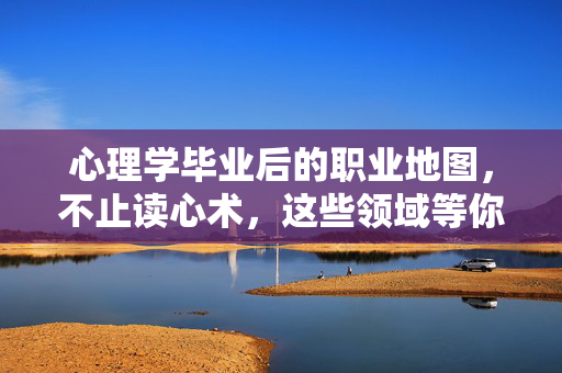 心理学毕业后的职业地图，不止读心术，这些领域等你闯，心理学职业地图，不止读心术，多元领域等你闯