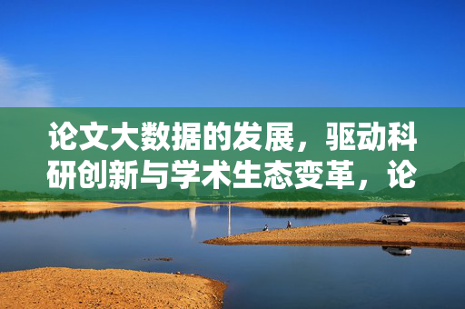 论文大数据的发展，驱动科研创新与学术生态变革，论文大数据发展驱动科研创新与学术生态变革