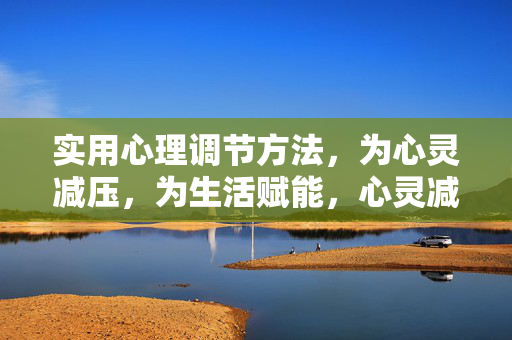 实用心理调节方法，为心灵减压，为生活赋能，心灵减压·生活赋能，实用心理调节方法