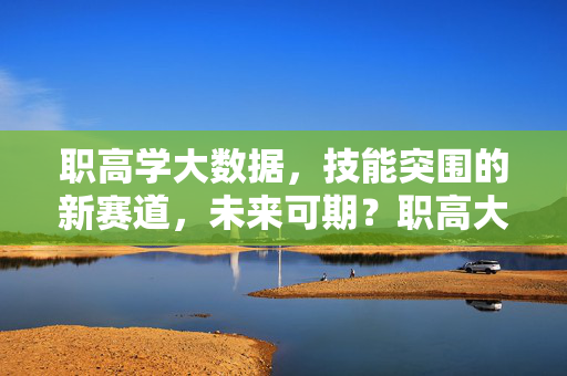 职高学大数据,技能突围的新赛道,未来可期?职高大数据,技能突围的新赛道,未来可期
