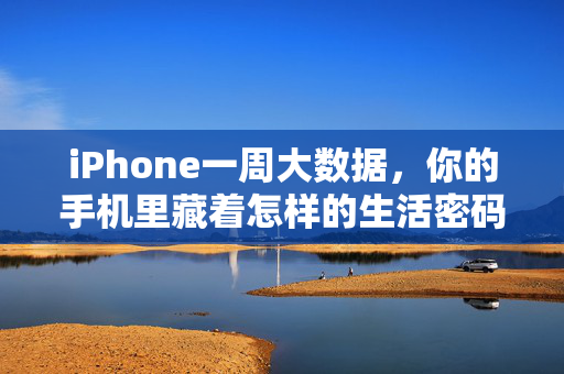 iPhone一周大数据，你的手机里藏着怎样的生活密码？iPhone一周大数据，手机里的生活密码