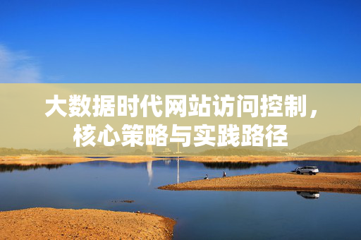 大数据时代网站访问控制，核心策略与实践路径