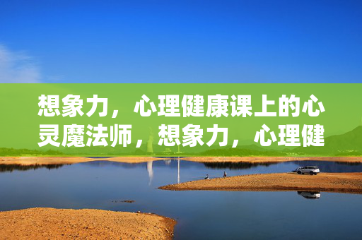 想象力，心理健康课上的心灵魔法师，想象力，心理健康课的心灵魔法师