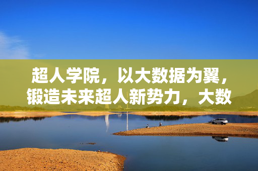超人学院,以大数据为翼,锻造未来超人新势力,大数据赋能超人学院,锻造未来超人新势力