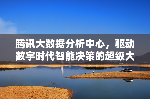 腾讯大数据分析中心，驱动数字时代智能决策的超级大脑，腾讯大数据分析中心，数字时代智能决策的超级大脑