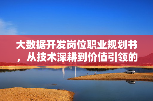 大数据开发岗位职业规划书，从技术深耕到价值引领的成长路径，大数据开发岗位职业规划，从技术深耕到价值引领的成长路径