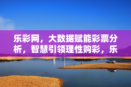 乐彩网，大数据赋能彩票分析，智慧引领理性购彩，乐彩网，大数据赋能彩票分析，智慧引领理性购彩