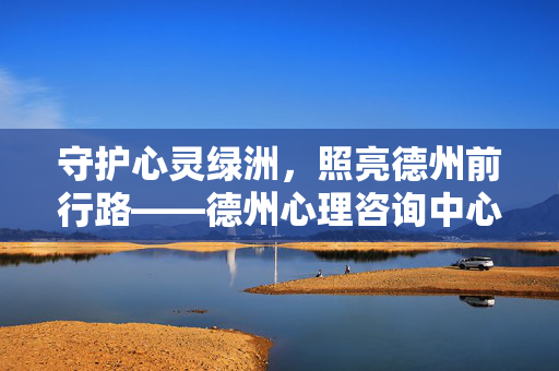守护心灵绿洲，照亮德州前行路——德州心理咨询中心与您同行，德州心理咨询中心，守护心灵绿洲，照亮前行路