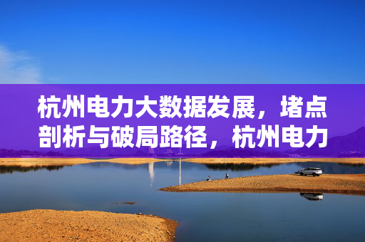 杭州电力大数据发展，堵点剖析与破局路径，杭州电力大数据，堵点剖析与破局路径