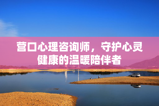 营口心理咨询师,守护心灵健康的温暖陪伴者