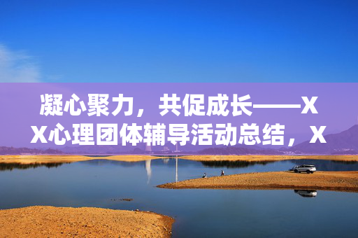 凝心聚力，共促成长——XX心理团体辅导活动总结，XX心理团体辅导活动总结