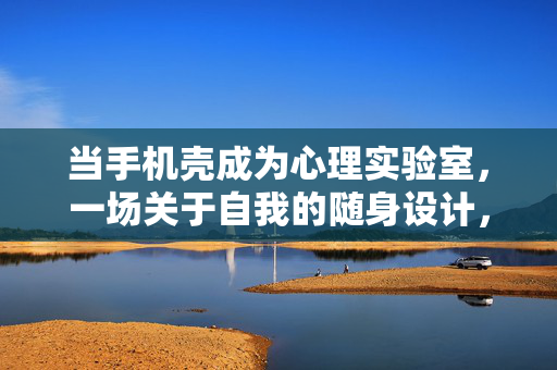 当手机壳成为心理实验室,一场关于自我的随身设计,手机壳,随身心理实验室里的自我设计