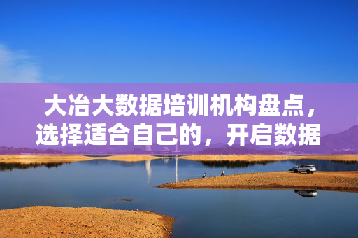 大冶大数据培训机构盘点,选择适合自己的,开启数据未来,大冶大数据培训机构盘点,选适合的,启数据未来