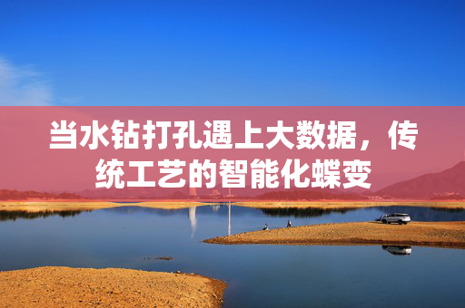 当水钻打孔遇上大数据,传统工艺的智能化蝶变