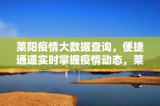 莱阳疫情大数据查询，便捷通道实时掌握疫情动态，莱阳疫情大数据查询便捷通道 实时掌握动态