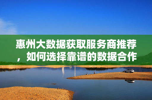 惠州大数据获取服务商推荐，如何选择靠谱的数据合作伙伴？惠州大数据服务商推荐，如何选择靠谱合作伙伴？