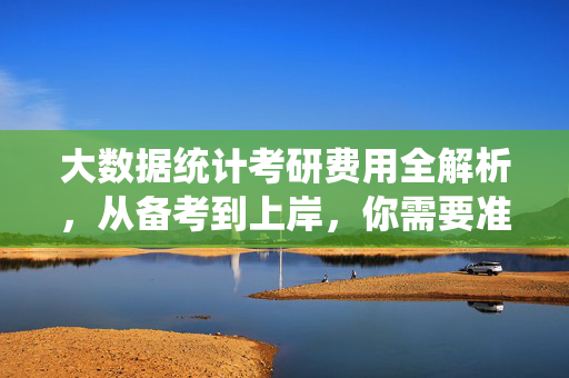 大数据统计考研费用全解析，从备考到上岸，你需要准备多少预算？大数据统计考研费用全解析，备考到上岸预算指南