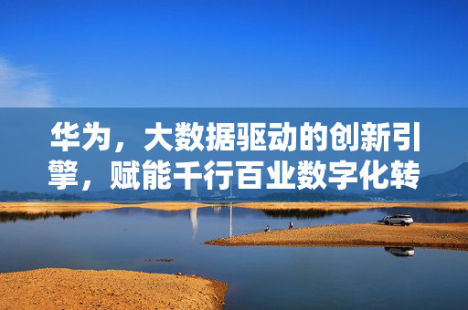 华为，大数据驱动的创新引擎，赋能千行百业数字化转型，华为，大数据驱动创新引擎，赋能千行百业数字化转型