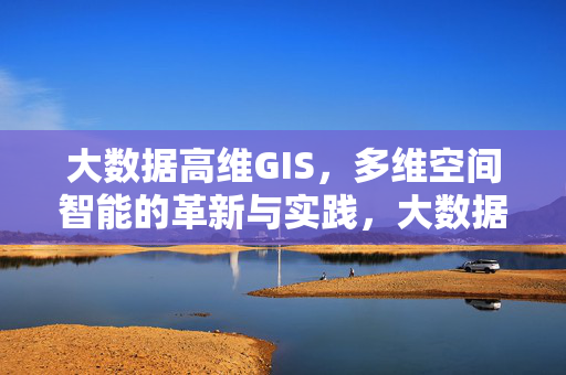 大数据高维GIS，多维空间智能的革新与实践，大数据高维GIS赋能多维空间智能革新与实践