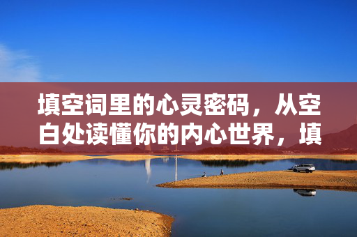 填空词里的心灵密码，从空白处读懂你的内心世界，填空词的心灵密码，空白处读心