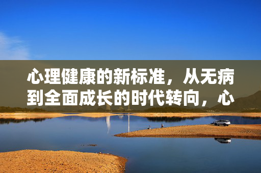 心理健康的新标准，从无病到全面成长的时代转向，心理健康新标准，从无病到全面成长的时代转向