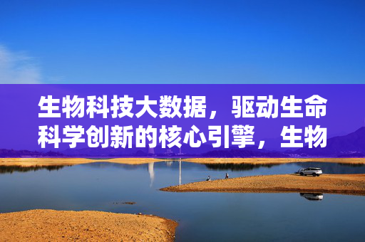 生物科技大数据，驱动生命科学创新的核心引擎，生物科技大数据，生命科学创新的核心引擎