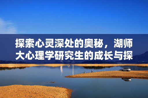 探索心灵深处的奥秘，湖师大心理学研究生的成长与探索