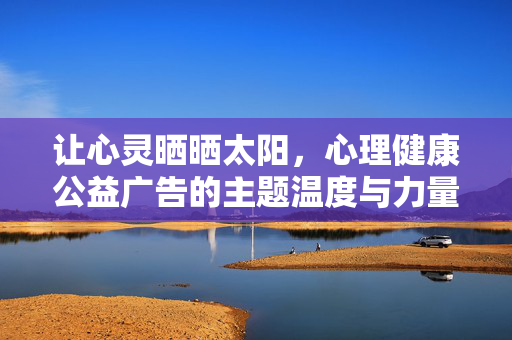 让心灵晒晒太阳，心理健康公益广告的主题温度与力量，让心灵晒太阳，公益的温度与力量