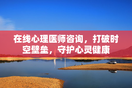 在线心理医师咨询,打破时空壁垒,守护心灵健康