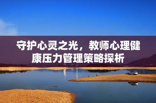 守护心灵之光，教师心理健康压力管理策略探析