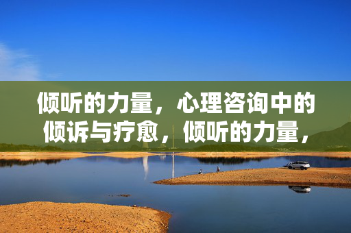 倾听的力量，心理咨询中的倾诉与疗愈，倾听的力量，心理咨询中的倾诉与疗愈