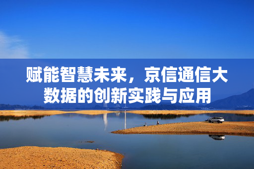 赋能智慧未来，京信通信大数据的创新实践与应用